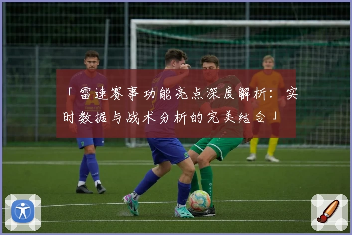 「雷速赛事功能亮点深度解析:实时数据与战术分析的完美结合」