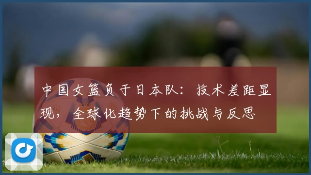 中国女篮负于日本队：技术差距显现，全球化趋势下的挑战与反思