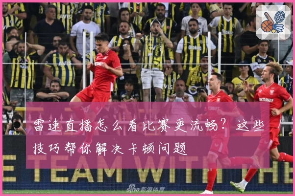 雷速直播怎么看比赛更流畅？这些技巧帮你解决卡顿问题