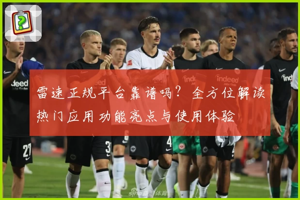 雷速正规平台靠谱吗？全方位解读热门应用功能亮点与使用体验