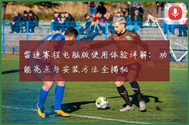 雷速赛程电脑版使用体验详解：功能亮点与安装方法全揭秘