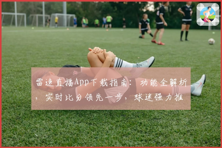 雷速直播App下载指南：功能全解析，实时比分领先一步，球迷强力推荐