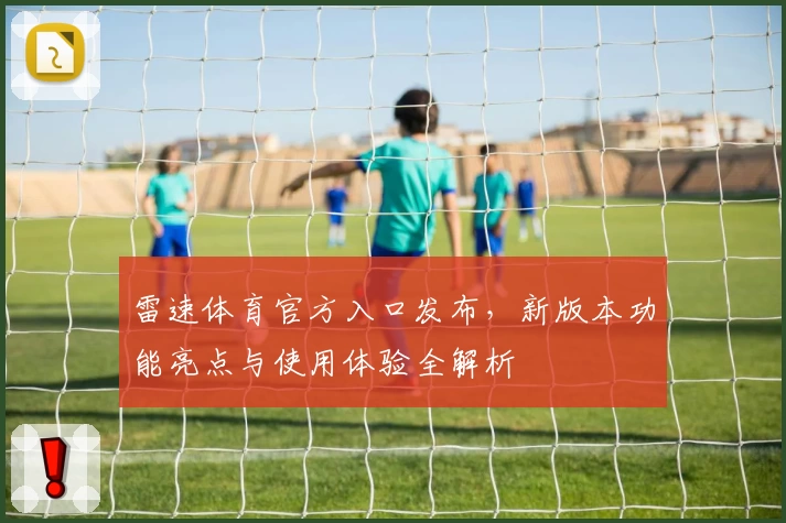 雷速体育官方入口发布，新版本功能亮点与使用体验全解析