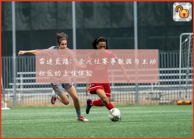 雷速直播:全方位赛事数据与互动社区的上佳体验