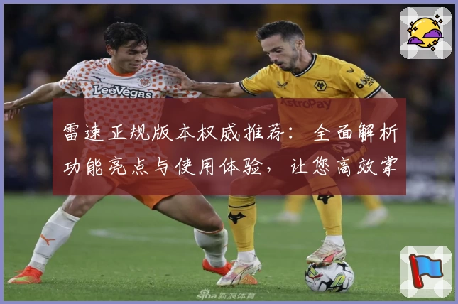 雷速正规版本权威推荐：全面解析功能亮点与使用体验，让您高效掌握最新动态