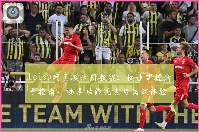 Leisu网页版注册教程：快速掌握新手指南，畅享功能亮点与高效体验