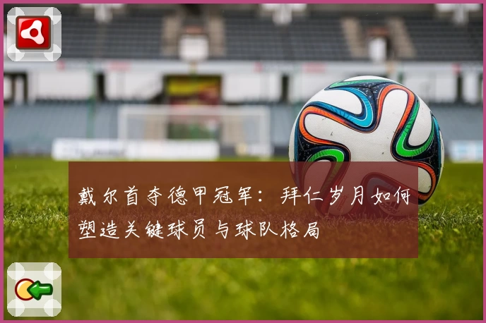 戴尔首夺德甲冠军:拜仁岁月如何塑造关键球员与球队格局