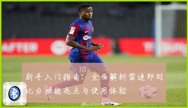 新手入门指南：全面解析雷速即时比分功能亮点与使用体验