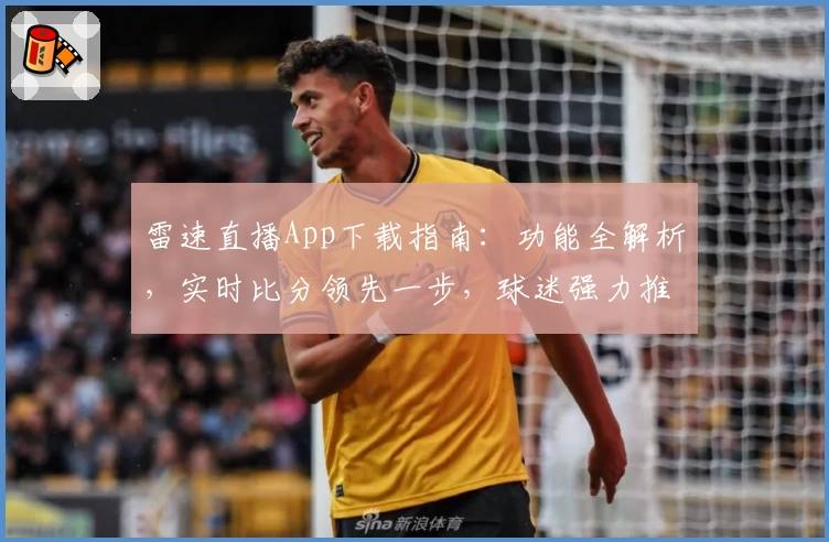 雷速直播App下载指南:功能全解析,实时比分领先一步,球迷强力推荐