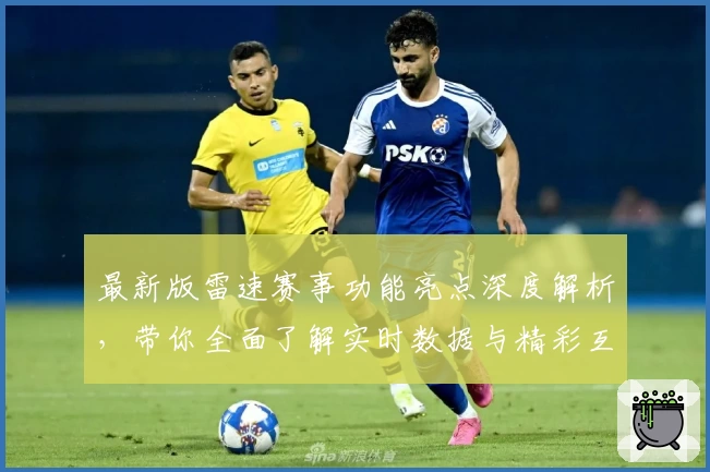最新版雷速赛事功能亮点深度解析，带你全面了解实时数据与精彩互动体验