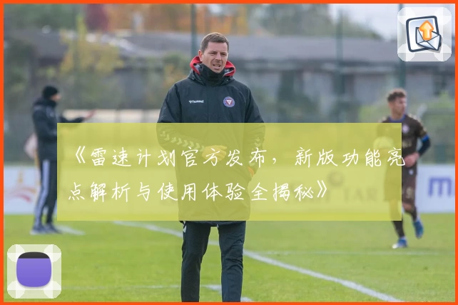 《雷速计划官方发布，新版功能亮点解析与使用体验全揭秘》