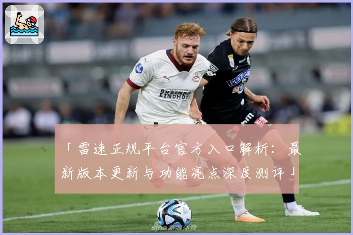 「雷速正规平台官方入口解析：最新版本更新与功能亮点深度测评」