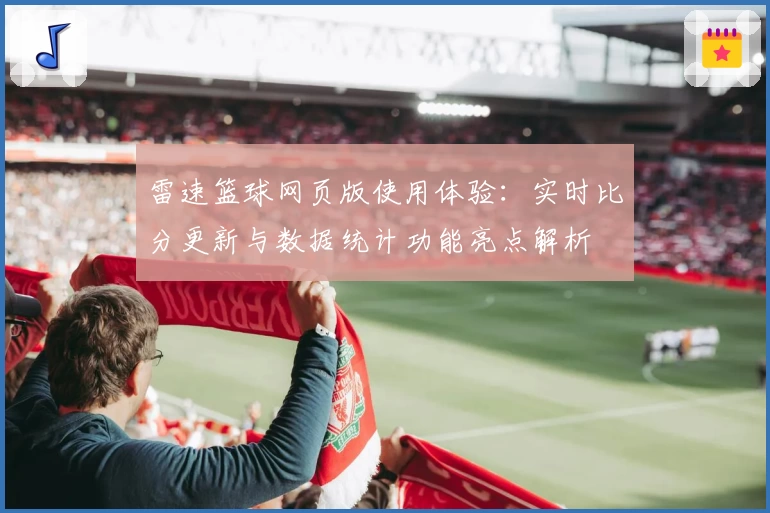雷速篮球网页版使用体验:实时比分更新与数据统计功能亮点解析