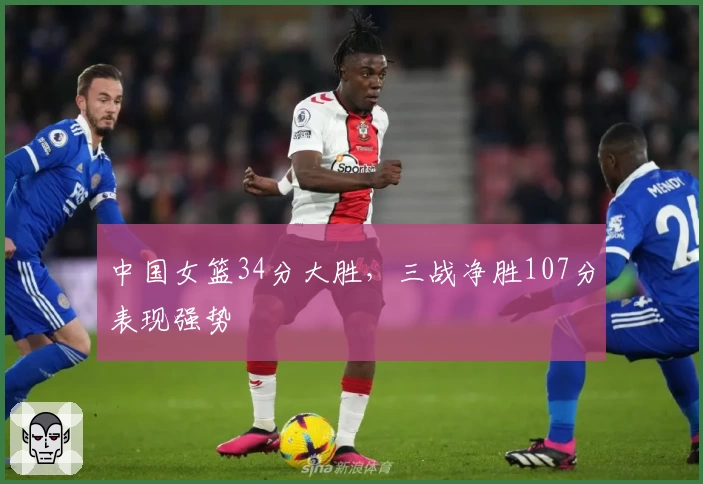 中国女篮34分大胜，三战净胜107分表现强势