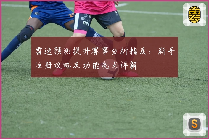 雷速预测提升赛事分析精度，新手注册攻略及功能亮点详解