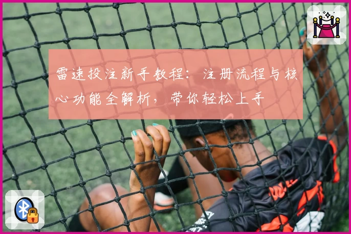 雷速投注新手教程：注册流程与核心功能全解析，带你轻松上手