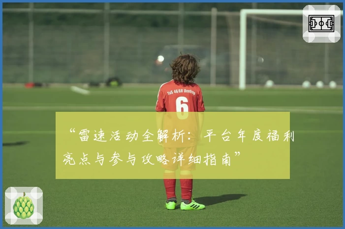 “雷速活动全解析：平台年度福利亮点与参与攻略详细指南”