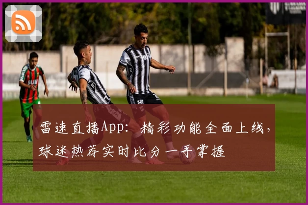 雷速直播App：精彩功能全面上线，球迷热荐实时比分一手掌握