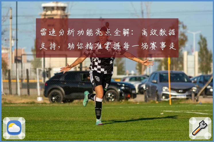 雷速分析功能亮点全解：高效数据支持，助你精准掌握每一场赛事走势