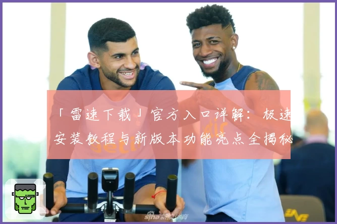 「雷速下载」官方入口详解：极速安装教程与新版本功能亮点全揭秘