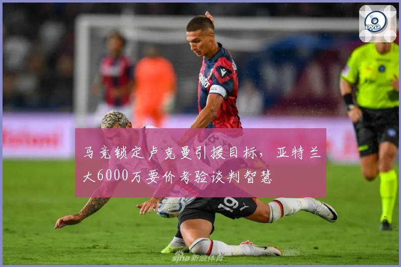 马竞锁定卢克曼引援目标，亚特兰大6000万要价考验谈判智慧