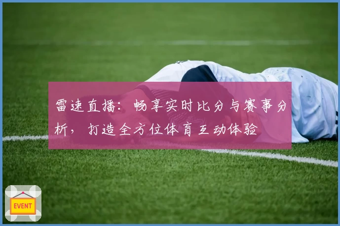 雷速直播：畅享实时比分与赛事分析，打造全方位体育互动体验