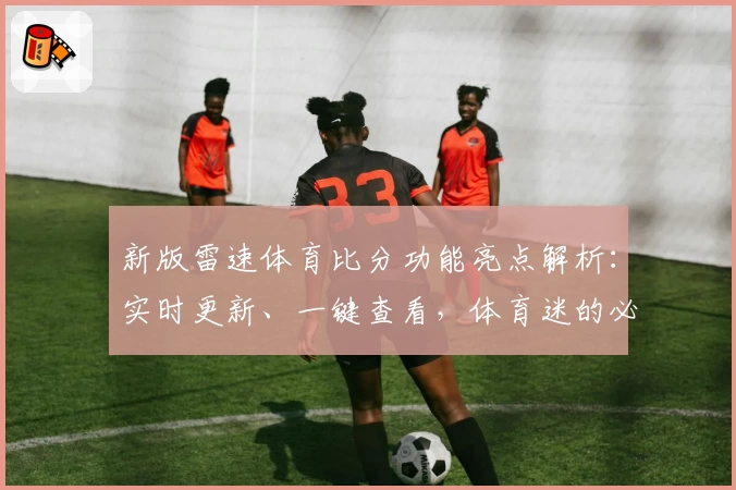 新版雷速体育比分功能亮点解析：实时更新、一键查看，体育迷的必备神器