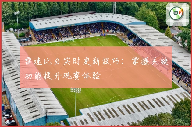 雷速比分实时更新技巧:掌握关键功能提升观赛体验