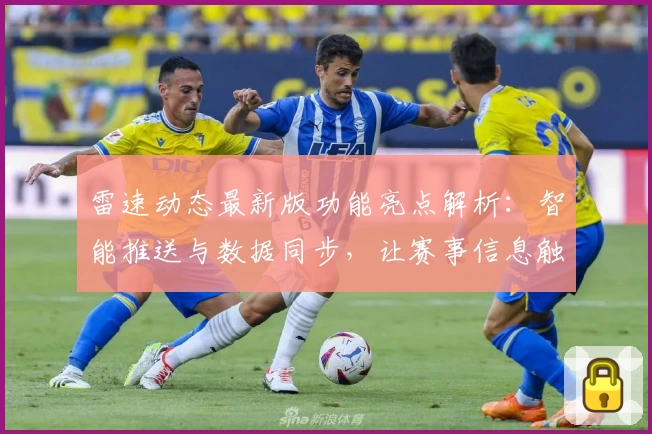 雷速动态最新版功能亮点解析：智能推送与数据同步，让赛事信息触手可及