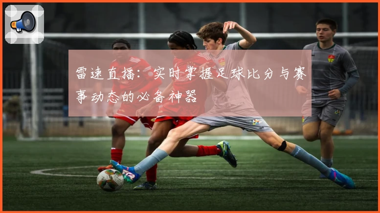 雷速直播：实时掌握足球比分与赛事动态的必备神器