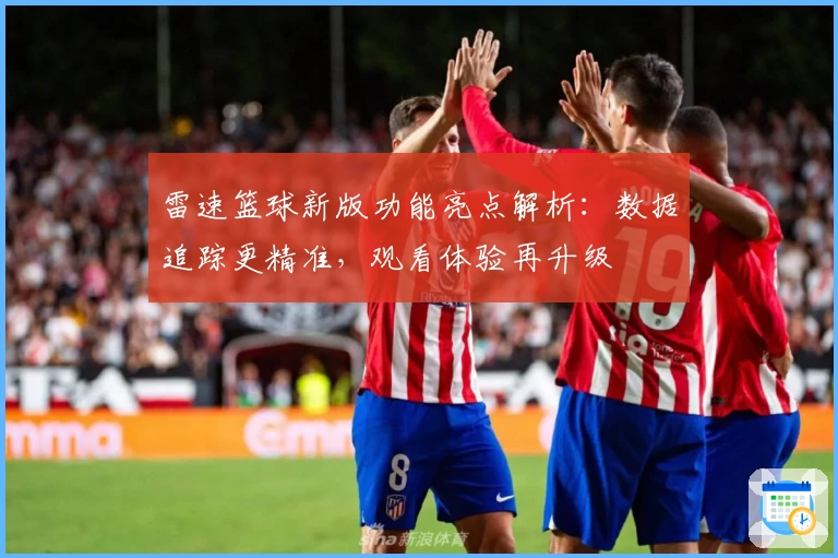 雷速篮球新版功能亮点解析：数据追踪更精准，观看体验再升级