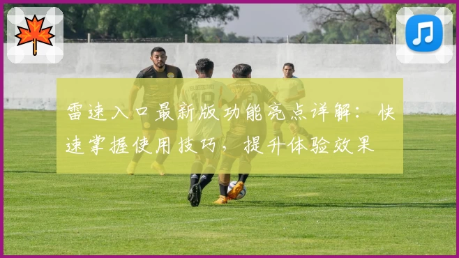 雷速入口最新版功能亮点详解：快速掌握使用技巧，提升体验效果