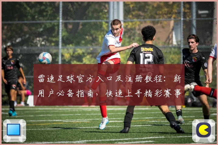 雷速足球官方入口及注册教程：新用户必备指南，快速上手精彩赛事追踪