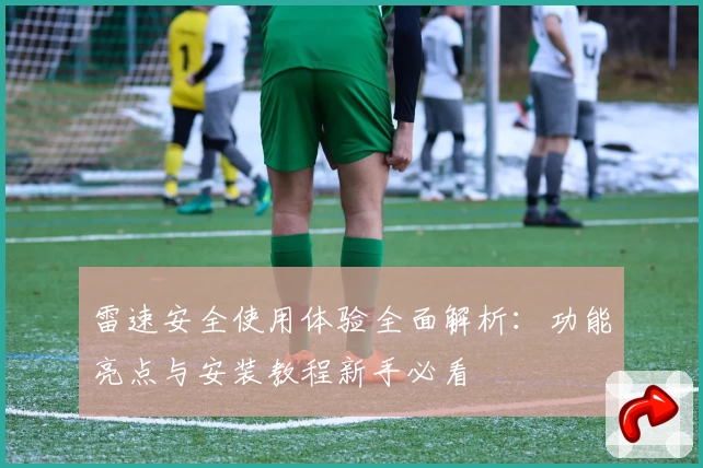 雷速安全使用体验全面解析：功能亮点与安装教程新手必看