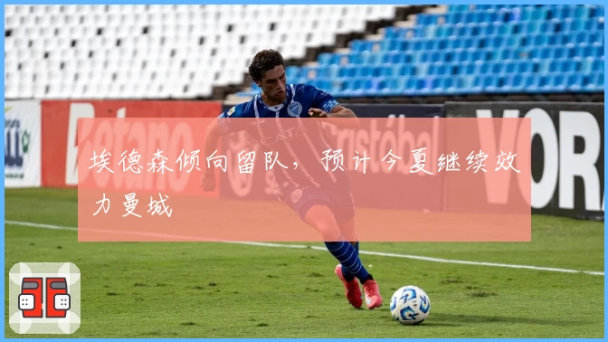 埃德森倾向留队,预计今夏继续效力曼城
