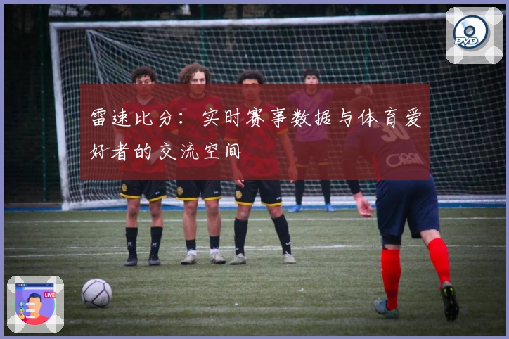 雷速比分：实时赛事数据与体育爱好者的交流空间