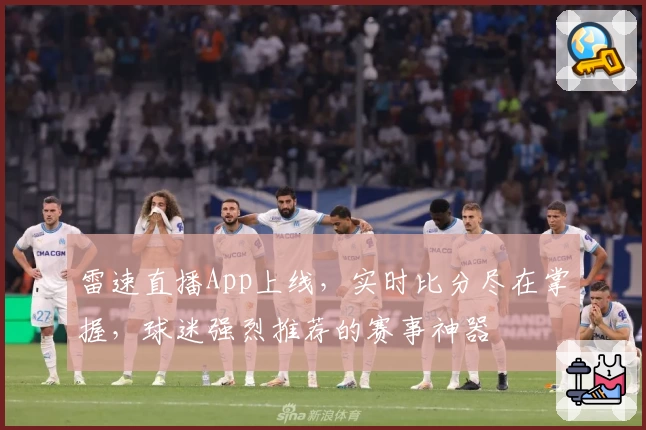 雷速直播App上线，实时比分尽在掌握，球迷强烈推荐的赛事神器