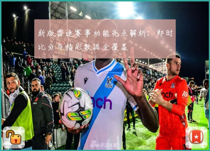 新版雷速赛事功能亮点解析：即时比分与精彩数据全覆盖