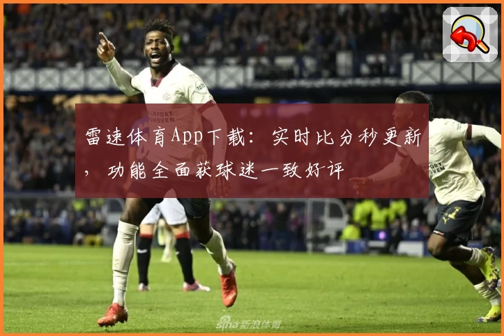 雷速体育App下载：实时比分秒更新，功能全面获球迷一致好评