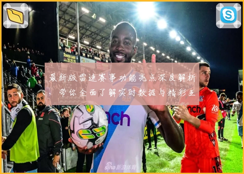 最新版雷速赛事功能亮点深度解析，带你全面了解实时数据与精彩互动体验