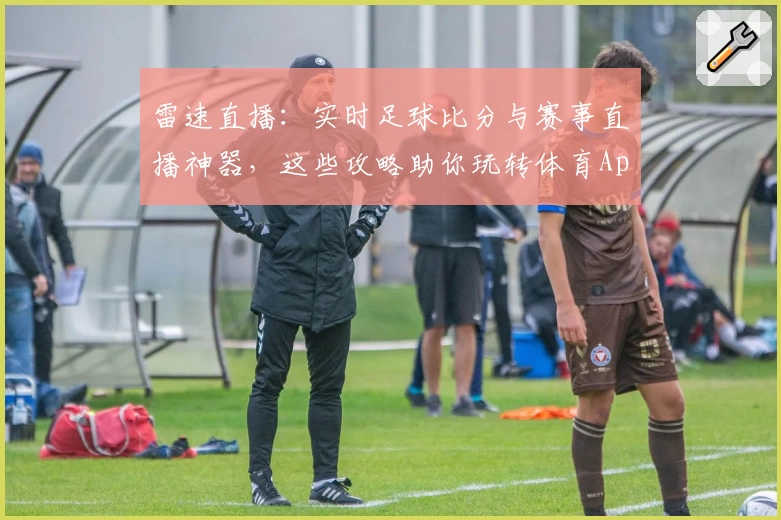 雷速直播:实时足球比分与赛事直播神器,这些攻略助你玩转体育App