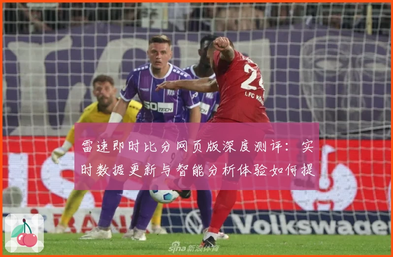 雷速即时比分网页版深度测评：实时数据更新与智能分析体验如何提升体育观赛感受