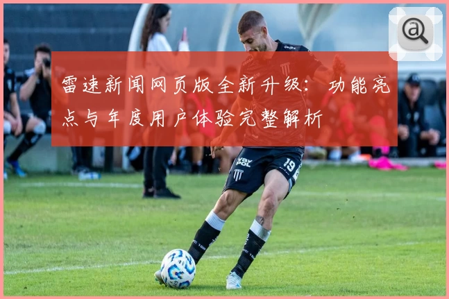 雷速新闻网页版全新升级：功能亮点与年度用户体验完整解析