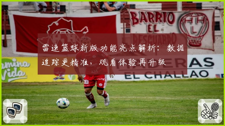 雷速篮球新版功能亮点解析:数据追踪更精准,观看体验再升级