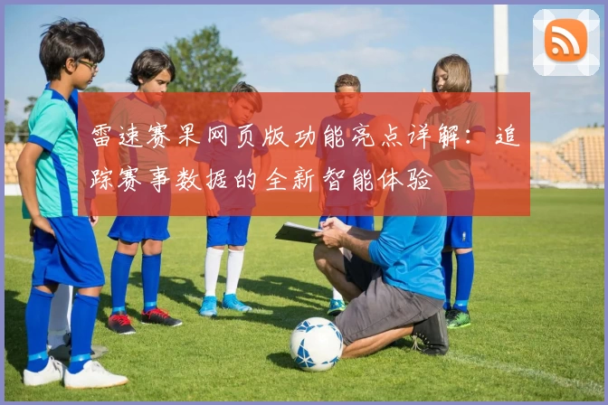 雷速赛果网页版功能亮点详解：追踪赛事数据的全新智能体验