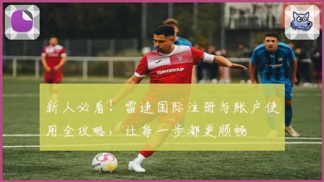 新人必看！雷速国际注册与账户使用全攻略，让每一步都更顺畅