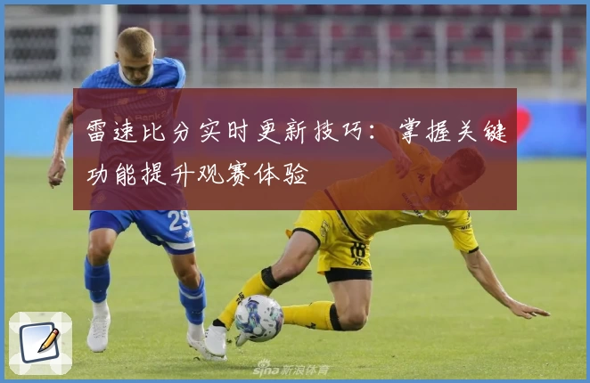 雷速比分实时更新技巧:掌握关键功能提升观赛体验