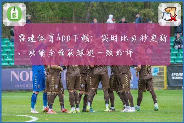 雷速体育App下载：实时比分秒更新，功能全面获球迷一致好评