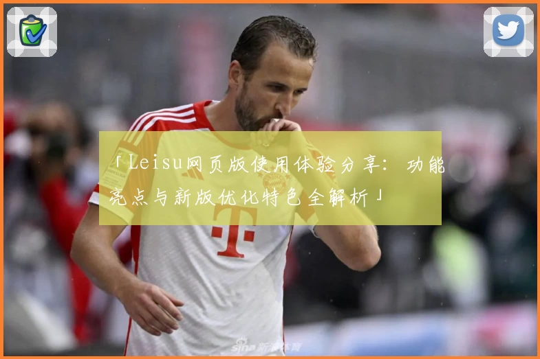 「Leisu网页版使用体验分享：功能亮点与新版优化特色全解析」
