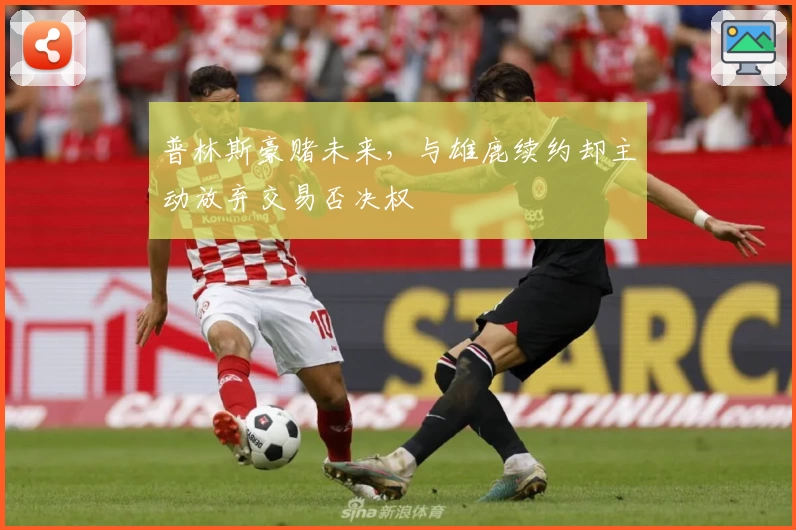 普林斯豪赌未来，与雄鹿续约却主动放弃交易否决权